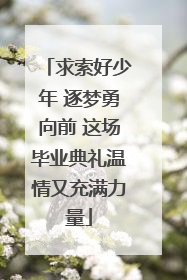 求索好少年 逐梦勇向前 这场毕业典礼温情又充满力量