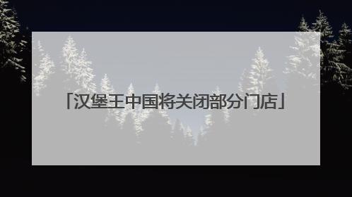 汉堡王中国将关闭部分门店