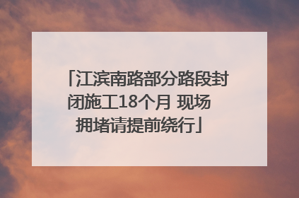 江滨南路部分路段封闭施工18个月 现场拥堵请提前绕行