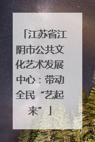 江苏省江阴市公共文化艺术发展中心：带动全民“艺起来”