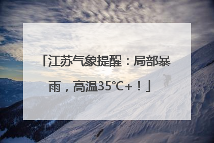 江苏气象提醒：局部暴雨，高温35℃+！