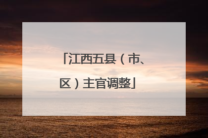 江西五县（市、区）主官调整