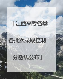 江西高考各类各批次录取控制分数线公布