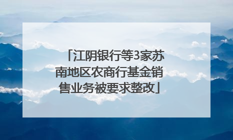 江阴银行等3家苏南地区农商行基金销售业务被要求整改