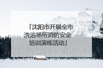沈阳市开展全市洗浴场所消防安全培训演练活动