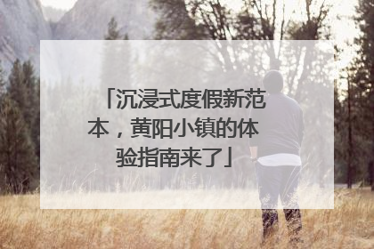 沉浸式度假新范本，黄阳小镇的体验指南来了