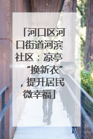 河口区河口街道河滨社区：凉亭“换新衣”，提升居民微幸福