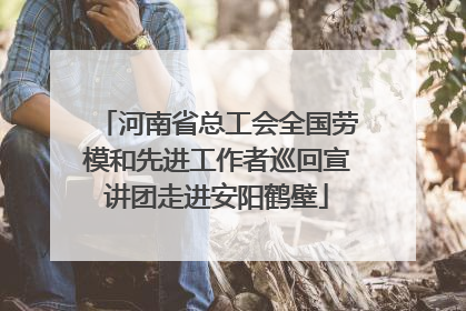 河南省总工会全国劳模和先进工作者巡回宣讲团走进安阳鹤壁