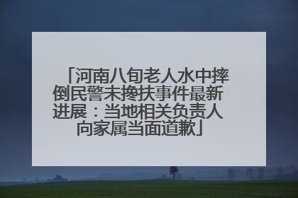 河南八旬老人水中摔倒民警未搀扶事件最新进展：当地相关负责人向家属当面道歉