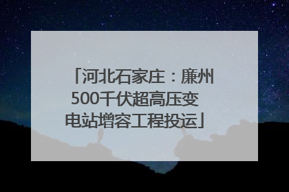 河北石家庄：廉州500千伏超高压变电站增容工程投运