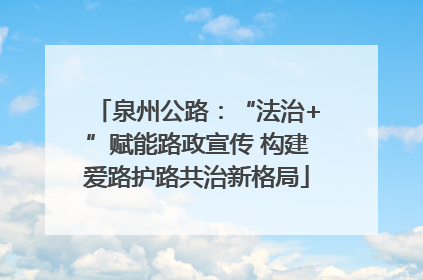 泉州公路：“法治+”赋能路政宣传 构建爱路护路共治新格局
