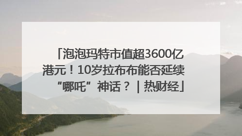 泡泡玛特市值超3600亿港元！10岁拉布布能否延续“哪吒”神话？｜热财经