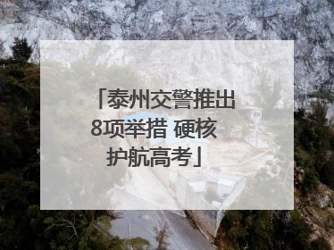 泰州交警推出8项举措 硬核护航高考
