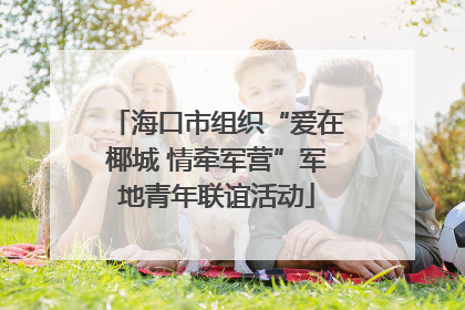 海口市组织“爱在椰城 情牵军营”军地青年联谊活动