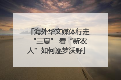 海外华文媒体行走“三夏” 看“新农人”如何逐梦沃野