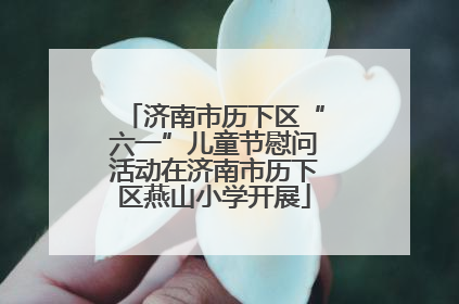 济南市历下区“六一”儿童节慰问活动在济南市历下区燕山小学开展