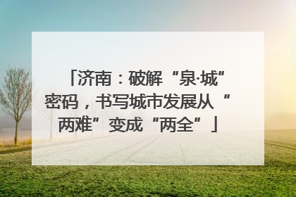 济南：破解“泉·城”密码，书写城市发展从“两难”变成“两全”