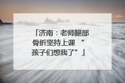 济南：老师腿部骨折坚持上课 “孩子们想我了”