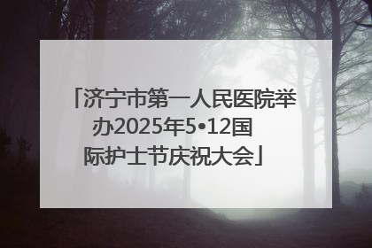 济宁市第一人民医院举办2025年5•12国际护士节庆祝大会