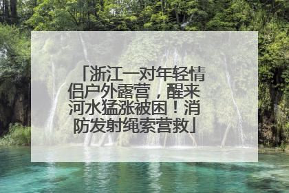 浙江一对年轻情侣户外露营，醒来河水猛涨被困！消防发射绳索营救