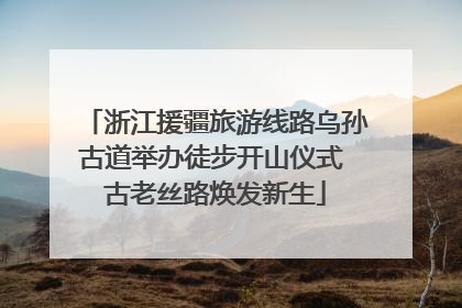浙江援疆旅游线路乌孙古道举办徒步开山仪式 古老丝路焕发新生