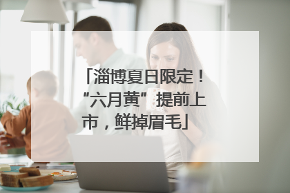 淄博夏日限定！“六月黄”提前上市，鲜掉眉毛