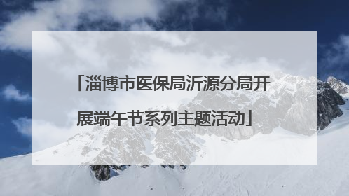 淄博市医保局沂源分局开展端午节系列主题活动