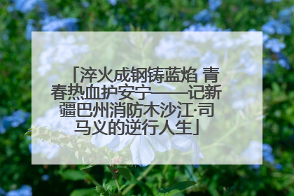 淬火成钢铸蓝焰 青春热血护安宁——记新疆巴州消防木沙江·司马义的逆行人生