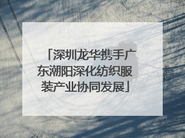 深圳龙华携手广东潮阳深化纺织服装产业协同发展