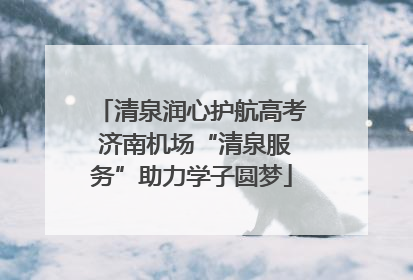 清泉润心护航高考 济南机场“清泉服务”助力学子圆梦