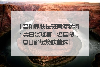 温和养肤祛斑再添猛将：美白淡斑第一名国货，夏日舒缓焕肤首选