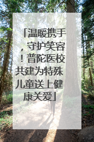 温暖携手，守护笑容！普陀医校共建为特殊儿童送上健康关爱