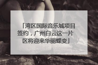 湾区国际音乐城项目签约，广州白云这一片区将迎来华丽蝶变