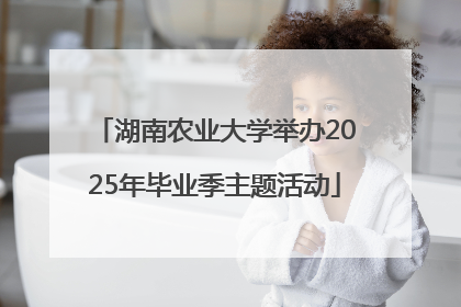 湖南农业大学举办2025年毕业季主题活动