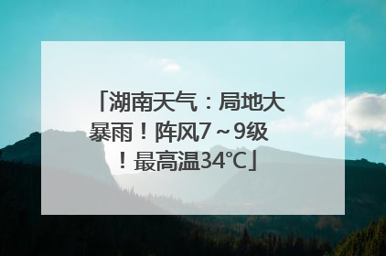 湖南天气：局地大暴雨！阵风7～9级！最高温34℃