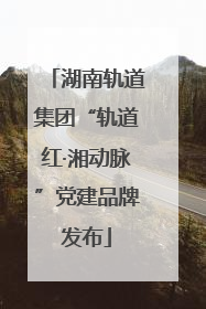 湖南轨道集团“轨道红·湘动脉”党建品牌发布