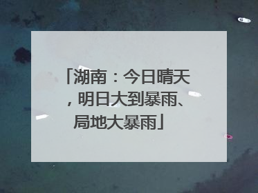 湖南：今日晴天，明日大到暴雨、局地大暴雨