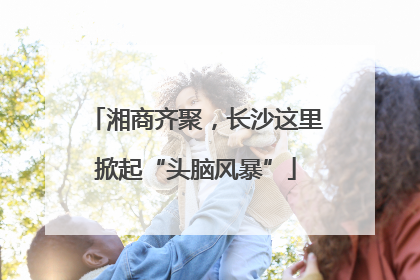 湘商齐聚，长沙这里掀起“头脑风暴”