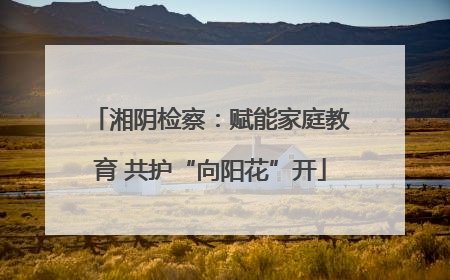 湘阴检察：赋能家庭教育 共护“向阳花”开