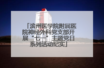 滨州医学院附属医院神经外科党支部开展“七一”主题党日系列活动纪实