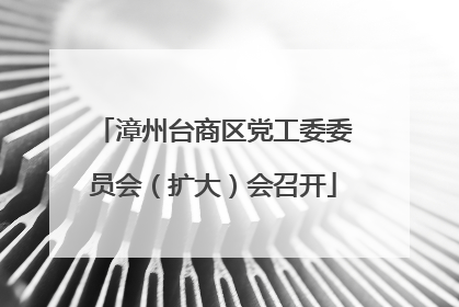 漳州台商区党工委委员会（扩大）会召开
