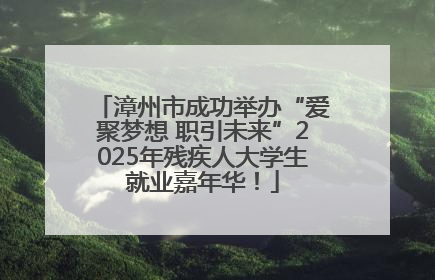 漳州市成功举办“爱聚梦想 职引未来”2025年残疾人大学生就业嘉年华！