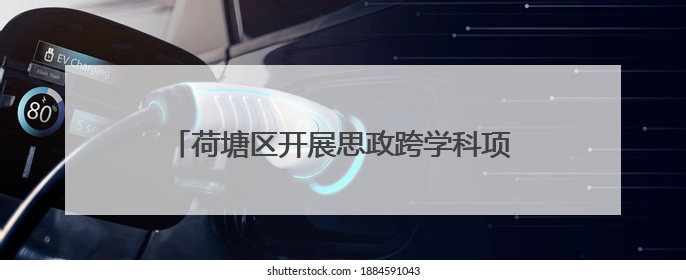 荷塘区开展思政跨学科项目式教学“教-学-评”一致性主题课例研讨活动