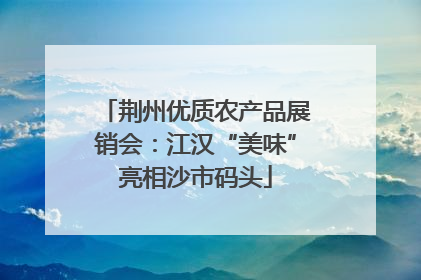 荆州优质农产品展销会：江汉“美味”亮相沙市码头
