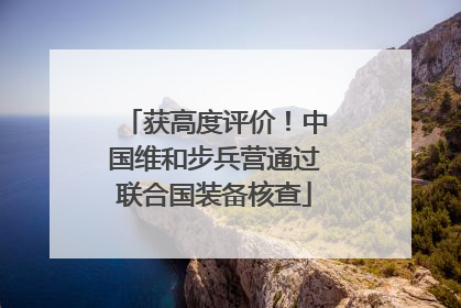 获高度评价！中国维和步兵营通过联合国装备核查