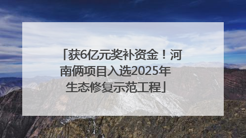 获6亿元奖补资金！河南俩项目入选2025年生态修复示范工程