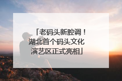 老码头新腔调！湖北首个码头文化演艺区正式亮相
