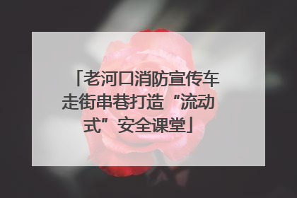 老河口消防宣传车走街串巷打造“流动式”安全课堂