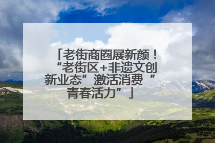 老街商圈展新颜！“老街区+非遗文创新业态”激活消费“青春活力”