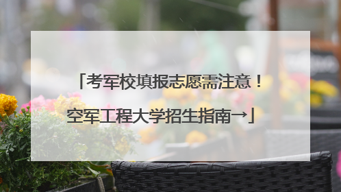考军校填报志愿需注意！空军工程大学招生指南→